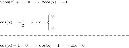 \bf 2cos(x)+1=0\implies 2cos(x)=-1&#10;\\\\\\&#10;cos(x)=-\cfrac{1}{2}\implies \measuredangle x=&#10;\begin{cases}&#10;\frac{2\pi }{3}\\\\&#10;\frac{4\pi }{3}&#10;\end{cases}\\\\&#10;-------------------------------\\\\&#10;cos(x)-1=0\implies cos(x)=1\implies \measuredangle x=0