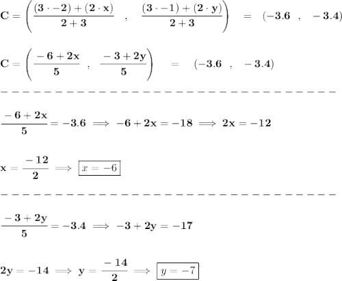 \bf C=\left(\cfrac{(3\cdot -2)+(2\cdot x)}{2+3}\quad ,\quad \cfrac{(3\cdot -1)+(2\cdot y)}{2+3}\right)~~=~~(-3.6~~,~~-3.4)&#10;\\\\\\&#10;C=\left(\cfrac{-6+2x}{5}~~,~~\cfrac{-3+2y}{5}  \right)~~~=~~~(-3.6~~,~~-3.4)\\\\&#10;-------------------------------\\\\&#10;\cfrac{-6+2x}{5}=-3.6\implies -6+2x=-18\implies 2x=-12&#10;\\\\\\&#10;x=\cfrac{-12}{2}\implies \boxed{x=-6}\\\\&#10;-------------------------------\\\\&#10;\cfrac{-3+2y}{5} =-3.4\implies -3+2y=-17&#10;\\\\\\&#10;2y=-14\implies y=\cfrac{-14}{2}\implies \boxed{y=-7}