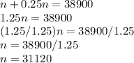 n+0.25n=38900\\1.25n=38900\\(1.25/1.25)n=38900/1.25\\n=38900/1.25\\ n=31120\\