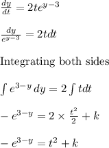 \frac{dy}{dt}=2 t e^{y-3}\\\\ \frac{dy}{e^{y-3}}=2t dt\\\\\text{Integrating both sides}\\\\\int e^{3-y}\, dy=2\int {t}dt\\\\-e^{3-y}=2\times \frac{t^2}{2} +k\\\\ -e^{3-y}=t^2+k