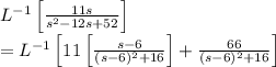 L^{-1}\left [ \frac{11s}{s^2-12s+52 \right ]}\\=L^{-1}\left [ 11\left [ \frac{s-6}{(s-6)^2+16} \right ]+\frac{66}{(s-6)^2+16} \right ]
