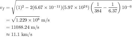 \begin{aligned}v_{f}&=\sqrt{(1)^{2}-2(6.67\times10^{-11})(5.97\times10^{24})\left(\dfrac{1}{384}-\dfrac{1}{6.37}\right)10^{-6}}\\&=\sqrt{1.229\times10^{8}}\text{ m/s}\\&=11088.24\text{ m/s}\\&\approx11.1\text{ km/s}\end{aligned}