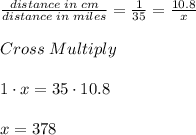 \frac{distance \; in \; cm}{distance\; in\; miles}=\frac{1}{35}=\frac{10.8}{x}   \\ \\ Cross \; Multiply\\ \\ 1 \cdot x = 35 \cdot 10.8\\ \\ x = 378