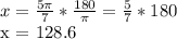 x = \frac{5 \pi }{7}* \frac{180}{ \pi }  =  \frac{5}{7}* 180&#10;&#10;x = 128.6