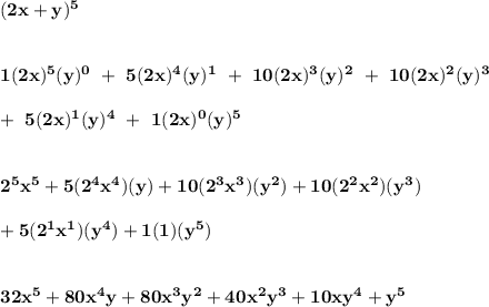 \bf ( 2x+y )^5&#10;\\\\\\&#10;1( 2x )^5(y)^0~+~5( 2x )^4( y )^1~+~10( 2x )^3( y )^2~+~10( 2x )^2( y )^3\\\\+~5( 2x )^1( y )^4~+~1( 2x )^0( y )^5&#10;\\\\\\&#10;2^5x^5+5(2^4x^4)(y)+10(2^3x^3)(y^2)+10(2^2x^2)(y^3)\\\\&#10;+5(2^1x^1)(y^4)+1(1)(y^5)&#10;\\\\\\&#10;32x^5+80x^4y+80x^3y^2+40x^2y^3+10xy^4+y^5
