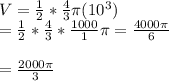 V=\frac{1}{2}*\frac{4}{3}\pi(10^3)&#10;\\=\frac{1}{2}*\frac{4}{3}*\frac{1000}{1} \pi=\frac{4000\pi}{6}&#10;\\&#10;\\=\frac{2000\pi}{3}