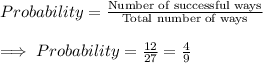 Probability = \frac{\text{Number of successful ways}}{\text{Total number of ways}}\\\\\implies Probability = \frac{12}{27}=\frac{4}{9}