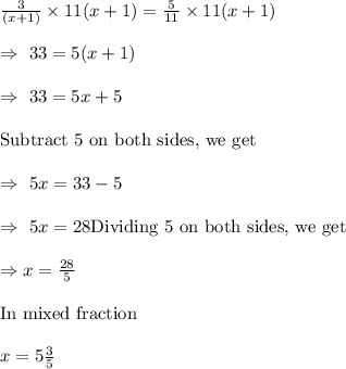 \frac{3}{(x+1)}\times11(x+1)=\frac{5}{11}\times11(x+1)\\\\\Rightarrow\ 33=5(x+1)\\\\\Rightarrow\ 33=5x+5\\\\\text{Subtract 5 on both sides, we get}\\\\\Rightarrow\ 5x=33-5\\\\\Rightarrow\ 5x=28\text{Dividing 5 on both sides, we get}\\\\\Rightarrow x=\frac{28}{5}\\\\\text{In mixed fraction}\\\\ x=5\frac{3}{5}