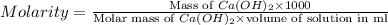 Molarity=\frac{\text{Mass of }Ca(OH)_2\times 1000}{\text{Molar mass of }Ca(OH)_2\times \text{volume of solution in ml}}