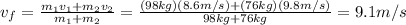 v_f =  \frac{m_1 v_1 + m_2 v_2}{m_1 +m_2}= \frac{(98 kg)(8.6 m/s)+(76 kg)(9.8m/s)}{98 kg+76 kg}=9.1 m/s