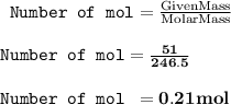 \rm\texttt{ Number of mol} = \frac{Given Mass }{Molar Mass} \\\\\rm \texttt{Number of mol} = \bold{ \frac{51}{246.5}}\\\\\rm \texttt{Number of mol }= \bold{ 0.21 mol}