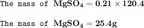 \rm \bold{\texttt{The mass of }MgSO_4=  0.21\times 120.4}\\ \\\rm  \bold {\texttt{The mass of }MgSO_4=25.4 g}