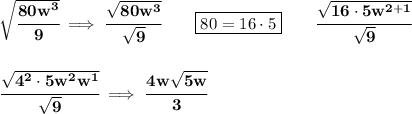\bf \sqrt{\cfrac{80w^3}{9}}\implies \cfrac{\sqrt{80w^3}}{\sqrt{9}}\qquad \boxed{80=16\cdot 5}\qquad \cfrac{\sqrt{16\cdot 5w^{2+1}}}{\sqrt{9}}&#10;\\\\\\&#10;\cfrac{\sqrt{4^2\cdot 5w^2w^1}}{\sqrt{9}}\implies \cfrac{4w\sqrt{5w}}{3}