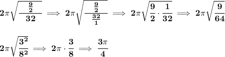 \bf 2\pi \sqrt{\cfrac{\quad \frac{9}{2}\quad }{32}}\implies 2\pi \sqrt{\cfrac{\quad \frac{9}{2}\quad }{\frac{32}{1}}}\implies 2\pi \sqrt{\cfrac{9}{2}\cdot \cfrac{1}{32}}\implies 2\pi \sqrt{\cfrac{9}{64}}&#10;\\\\\\&#10;2\pi \sqrt{\cfrac{3^2}{8^2}}\implies 2\pi \cdot \cfrac{3}{8}\implies \cfrac{3\pi }{4}