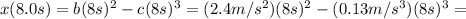x(8.0 s)=b(8 s)^2-c(8 s)^3 = (2.4 m/s^2)(8 s)^2 -(0.13 m/s^3)(8 s)^3=