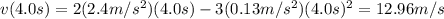 v(4.0 s)=2(2.4 m/s^2)(4.0 s)-3(0.13 m/s^2)(4.0s)^2=12.96 m/s