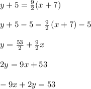 y+5=\frac{9}{2} (x+7)\\\\y+5-5=\frac{9}{2}\left(x+7\right)-5\\\\y=\frac{53}{2}+\frac{9}{2}x\\\\2y=9x+53\\\\-9x+2y=53