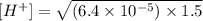 [H^+]=\sqrt{(6.4\times 10^{-5})\times 1.5}