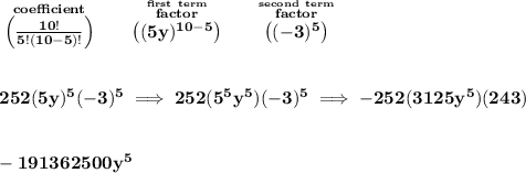 \bf \stackrel{coefficient}{\left(\frac{10!}{5!(10-5)!}\right)} \qquad \stackrel{\stackrel{first~term}{factor}}{\left( (5y)^{10-5} \right)} \qquad \stackrel{\stackrel{second~term}{factor}}{\left( (-3)^5 \right)}&#10;\\\\\\&#10;252(5y)^5(-3)^5\implies 252(5^5y^5)(-3)^5\implies -252(3125y^5)(243)&#10;\\\\\\&#10;-191362500y^5