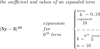 \bf \textit{the coefficient and values of an expanded term}\\\\&#10;(5y-3)^{10} \qquad \qquad &#10;\begin{array}{llll}&#10;expansion\\&#10;for\\&#10;6^{th}~term&#10;\end{array} \quad &#10;\begin{cases}&#10;\stackrel{term}{k}=0..10\\&#10;\stackrel{exponent}{10}\\&#10;-----\\&#10;k=\stackrel{6^{th}~term}{5}\\&#10;n=10&#10;\end{cases}