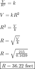 \frac{V}{R^2} = k&#10;\\&#10;\\ V = kR^2&#10;\\&#10;\\ R^2 =  \frac{V}{k} &#10;\\&#10;\\ R =  \sqrt{\frac{V}{k}} &#10;\\&#10;\\ R =  \sqrt{\frac{215}{0.1639}}&#10;\\ &#10;\\ \boxed{R = 36.22 \text{ feet}}&#10;