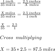 \frac{1 \;inch}{35 \;miles} =\frac{2.5 \;inches}{X \;miles} \\\\ \frac{X \;miles}{35 \;miles} =\frac{2.5 \;inches}{1 \; inch} \\\\ \frac{X}{35} =\frac{2.5}{1} \\\\ Cross \;\;multiplying \\\\ X = 35*2.5=87.5 \;miles