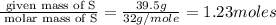 \frac{\text{ given mass of S}}{\text{ molar mass of S}}= \frac{39.5g}{32g/mole}=1.23moles