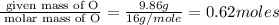 \frac{\text{ given mass of O}}{\text{ molar mass of O}}= \frac{9.86g}{16g/mole}=0.62moles
