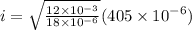 i = \sqrt{\frac{12\times 10^{-3}}{18\times 10^{-6}}}(405\times 10^{-6})