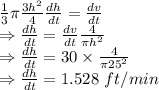 \frac{1}{3}\pi \frac{3h^2}{4}\frac{dh}{dt}=\frac{dv}{dt}\\\Rightarrow \frac{dh}{dt}=\frac{dv}{dt}\frac{4}{\pi h^2}\\\Rightarrow \frac{dh}{dt}=30\times \frac{4}{\pi 25^2}\\\Rightarrow \frac{dh}{dt}=1.528\ ft/min