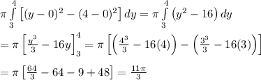 \pi \int\limits^4_3 {\left[(y-0)^2-(4-0)^2\right]} \, dy =\pi \int\limits^4_3 {\left(y^2-16\right)} \, dy  \\  \\ =\pi\left[ \frac{y^3}{3} -16y\right]_3^4=\pi\left[\left( \frac{4^3}{3} -16(4)\right)-\left( \frac{3^3}{3} -16(3)\right)\right] \\  \\ =\pi\left[ \frac{64}{3} -64-9+48\right]= \frac{11\pi}{3}