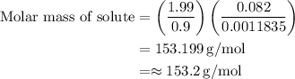\begin{aligned}\text{Molar mass of solute}&=\left(\dfrac{1.99}{0.9}\right)\left(\dfrac{0.082}{0.0011835}\right)\\&=153.199\,\text{g/mol}\\&=\approx153.2\,\text{g/mol}\end{aligned}