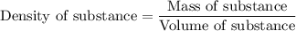 \text{Density of substance}=\dfrac{\text{Mass of substance}}{\text{Volume of substance}}