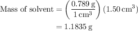 \begin{aligned}\text{Mass of solvent}&=\left(\dfrac{0.789\,\text{g}}{1\,\text{cm}^3}\right)(1.50\,\text{cm}^3)\\&=1.1835\,\text{g}\end{aligned}