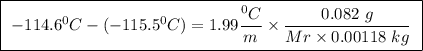 \boxed{ \ -114.6^0C - (-115.5^0C) = 1.99 \frac{^0C}{m} \times \frac{0.082 \ g}{Mr \times 0.00118 \ kg} \ }