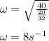 \omega =\sqrt{\frac{40}{\frac{20}{32}}}\\\\\omega =8s^{-1}