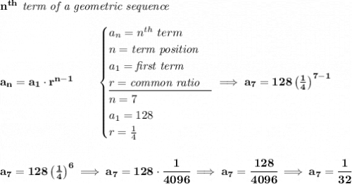 \bf n^{th}\textit{ term of a geometric sequence} \\\\ a_n=a_1\cdot r^{n-1}\qquad \begin{cases} a_n=n^{th}\ term\\ n=\textit{term position}\\ a_1=\textit{first term}\\ r=\textit{common ratio}\\ \cline{1-1} n=7\\ a_1=128\\ r=\frac{1}{4} \end{cases}\implies a_7=128\left( \frac{1}{4} \right)^{7-1} \\\\\\ a_7=128\left( \frac{1}{4} \right)^6\implies a_7=128\cdot \cfrac{1}{4096}\implies a_7=\cfrac{128}{4096}\implies a_7=\cfrac{1}{32}