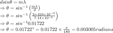 dsin\theta = m\lambda\\\Rightarrow \theta=sin^{-1}\left(\frac{m\lambda}{d}\right)\\\Rightarrow \theta=sin^{-1}\left(\frac{3\times 410\times 10^{-9}}{7.14\times 10^{-5}}\right)\\\Rightarrow \theta=sin^{-1}0.01722\\\Rightarrow \theta=0.01722^{\circ}=0.01722\times \frac{\pi}{180}=0.003005 radians