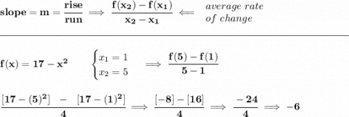 \bf slope = m = \cfrac{rise}{run} \implies \cfrac{ f(x_2) - f(x_1)}{ x_2 - x_1}\impliedby \begin{array}{llll} average~rate\\ of~change \end{array}\\\\[-0.35em] \rule{34em}{0.25pt}\\\\ f(x)=17-x^2 \qquad \begin{cases} x_1=1\\ x_2=5 \end{cases}\implies \cfrac{f(5)-f(1)}{5-1} \\\\\\ \cfrac{[17-(5)^2]~~-~~[17-(1)^2]}{4}\implies \cfrac{[-8]-[16]}{4}\implies \cfrac{-24}{4}\implies -6