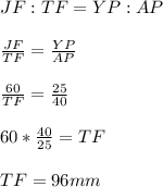 JF:TF = YP:AP \\  \\ &#10; \frac{JF}{TF} = \frac{YP}{AP}  \\  \\ &#10; \frac{60}{TF} = \frac{25}{40}  \\  \\ &#10;60* \frac{40}{25}=TF \\  \\ &#10;TF=96mm