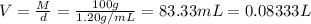V=\frac{M}{d}=\frac{100 g}{1.20 g/mL}=83.33 mL = 0.08333 L