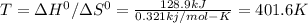 T = \Delta H^{0}/\Delta S^{0}=\frac{128.9 kJ}{0.321 kj/mol-K}=401.6 K