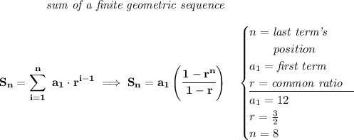 \bf \qquad \qquad \textit{sum of a finite geometric sequence} \\\\ \displaystyle S_n=\sum\limits_{i=1}^{n}\ a_1\cdot r^{i-1}\implies S_n=a_1\left( \cfrac{1-r^n}{1-r} \right)\quad \begin{cases} n=\textit{last term's}\\ \qquad position\\ a_1=\textit{first term}\\ r=\textit{common ratio}\\ \cline{1-1} a_1=12\\ r=\frac{3}{2}\\ n=8 \end{cases}