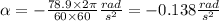 \alpha =-\frac{78.9\times 2\pi}{60\times 60}\frac{rad}{s^{2}}=-0.138 \frac{rad}{s^{2}}