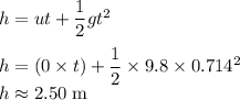 h=ut+\dfrac{1}{2}gt^{2}\\\\h=(0 \times t) +\dfrac{1}{2} \times 9.8 \times 0.714^{2}\\h \approx 2.50 \;\rm m