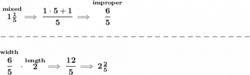 \bf \stackrel{mixed}{1\frac{1}{5}}\implies \cfrac{1\cdot 5+1}{5}\implies \stackrel{improper}{\cfrac{6}{5}}\\\\&#10;-------------------------------\\\\&#10;\stackrel{width}{\cfrac{6}{5}}\cdot \stackrel{length}{2}\implies \cfrac{12}{5}\implies 2\frac{2}{5}