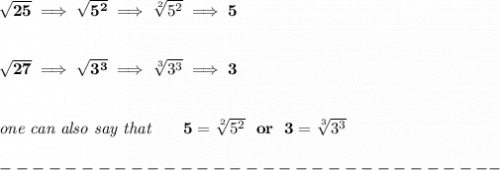 \bf \sqrt{25}\implies \sqrt{5^2}\implies \sqrt[2]{5^2}\implies 5&#10;\\\\\\&#10;\sqrt{27}\implies \sqrt{3^3}\implies \sqrt[3]{3^3}\implies 3&#10;\\\\\\&#10;\textit{one can also say that}\qquad 5=\sqrt[2]{5^2}~~or~~3=\sqrt[3]{3^3}\\\\&#10;-------------------------------