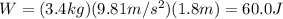 W=(3.4 kg)(9.81 m/s^2)(1.8 m)=60.0 J