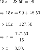 15x-28.50=99\\\\\Rightarrow 15x=99+28.50\\\\\Rightarrow 15x=127.50\\\\\Rightarrow x=\dfrac{127.50}{15}\\\\\Rightarrow x=8.50.