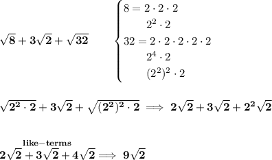 \bf \sqrt{8}+3\sqrt{2}+\sqrt{32}\qquad &#10;\begin{cases}&#10;8=2\cdot 2\cdot 2\\&#10;\qquad 2^2\cdot 2\\&#10;32=2\cdot 2\cdot 2\cdot 2\cdot 2\\&#10;\qquad 2^4\cdot 2\\&#10;\qquad (2^2)^2\cdot 2&#10;\end{cases}&#10;\\\\\\&#10;\sqrt{2^2\cdot 2}+3\sqrt{2}+\sqrt{(2^2)^2\cdot 2}\implies 2\sqrt{2}+3\sqrt{2}+2^2\sqrt{2}&#10;\\\\\\&#10;\stackrel{like-terms}{2\sqrt{2}+3\sqrt{2}+4\sqrt{2}}\implies 9\sqrt{2}